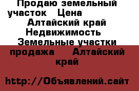 Продаю земельный участок › Цена ­ 700 000 - Алтайский край Недвижимость » Земельные участки продажа   . Алтайский край